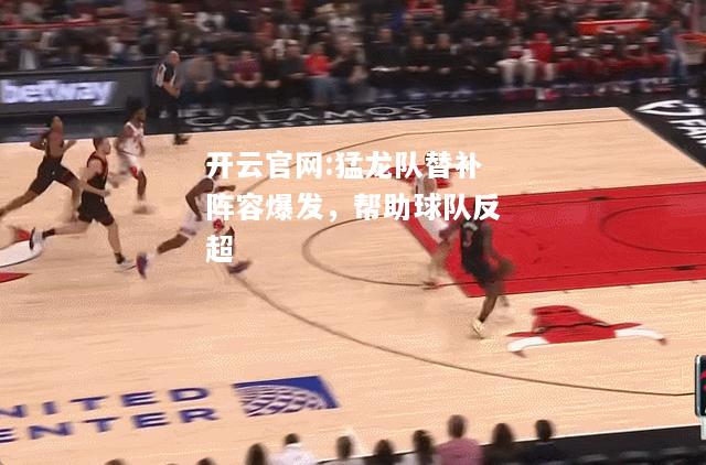 开云官网:猛龙队替补阵容爆发，帮助球队反超