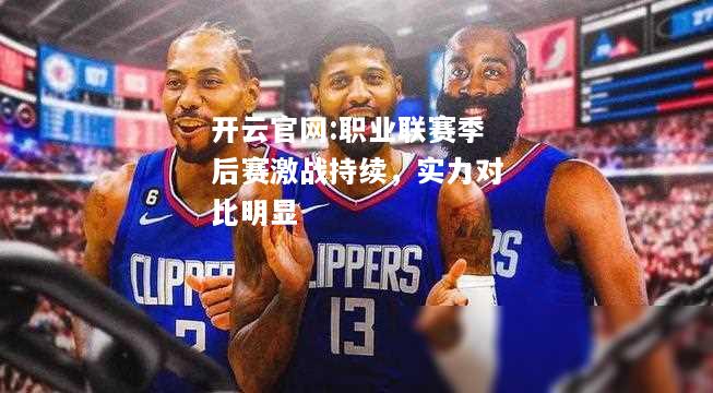 开云官网:职业联赛季后赛激战持续，实力对比明显