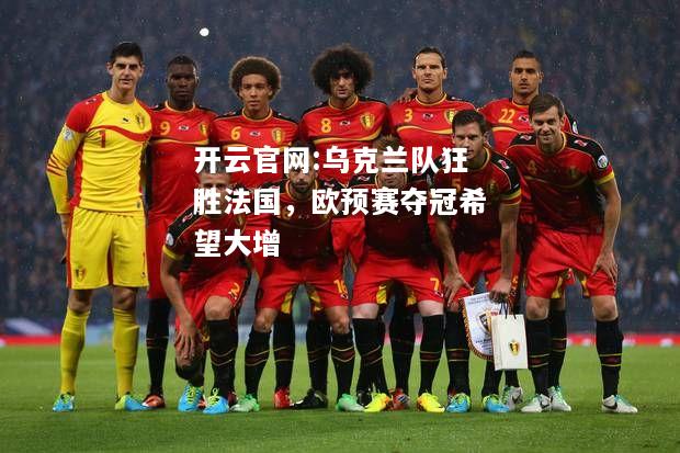 开云官网:乌克兰队狂胜法国，欧预赛夺冠希望大增