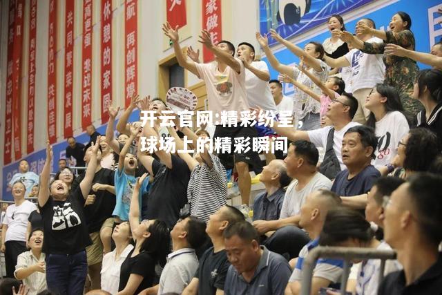 开云官网:精彩纷呈，球场上的精彩瞬间