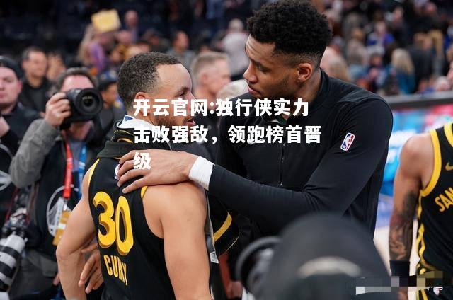 开云官网:独行侠实力击败强敌，领跑榜首晋级