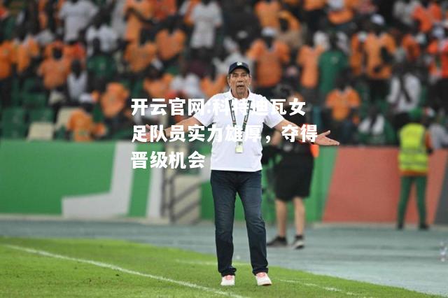 开云官网:科特迪瓦女足队员实力雄厚，夺得晋级机会