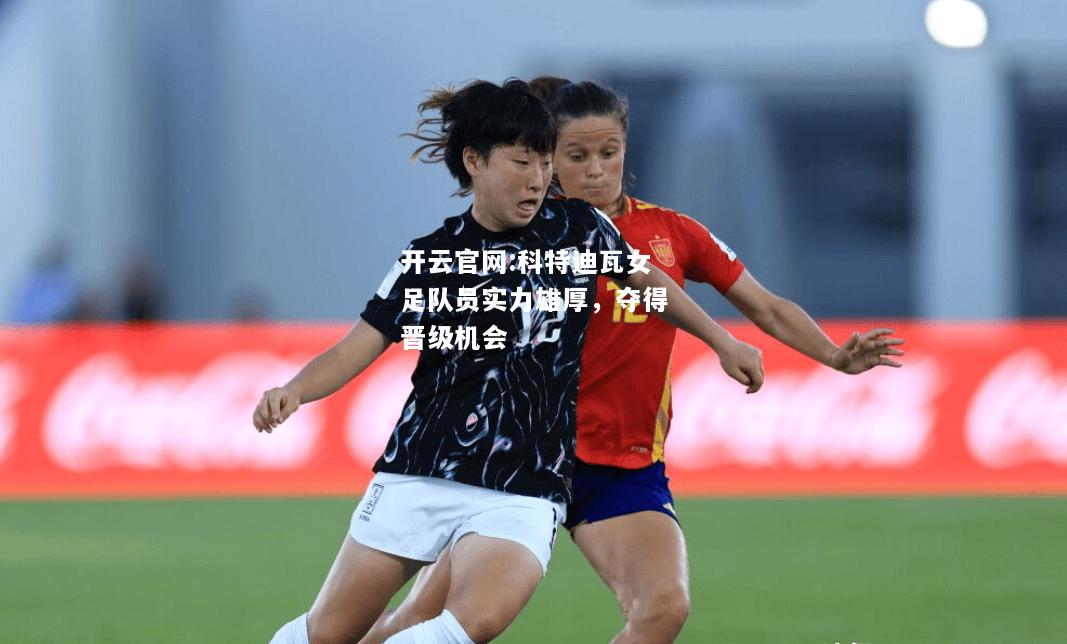 开云官网:科特迪瓦女足队员实力雄厚，夺得晋级机会