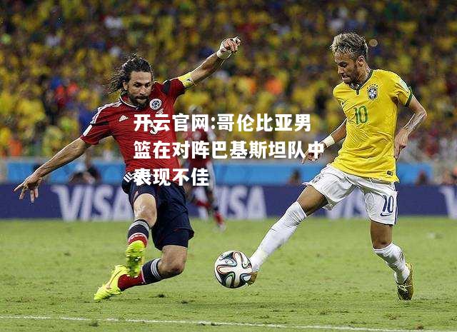开云官网:哥伦比亚男篮在对阵巴基斯坦队中表现不佳