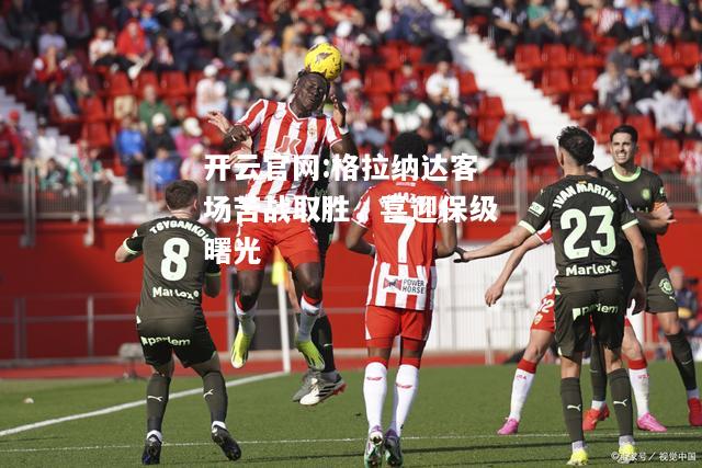 开云官网:格拉纳达客场苦战取胜，喜迎保级曙光