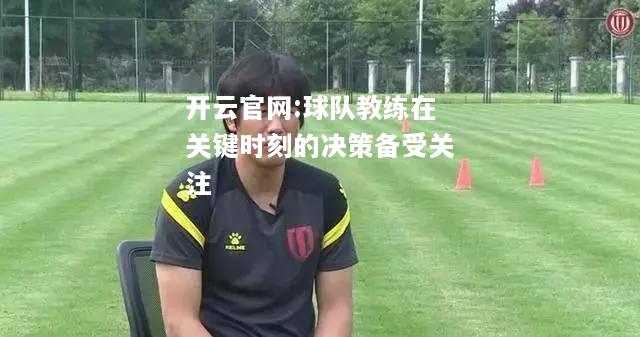 开云官网:球队教练在关键时刻的决策备受关注