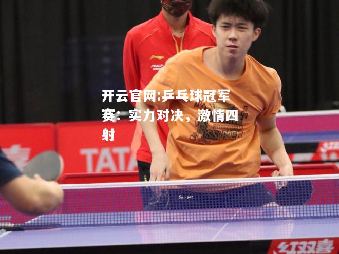 开云官网:乒乓球冠军赛：实力对决，激情四射