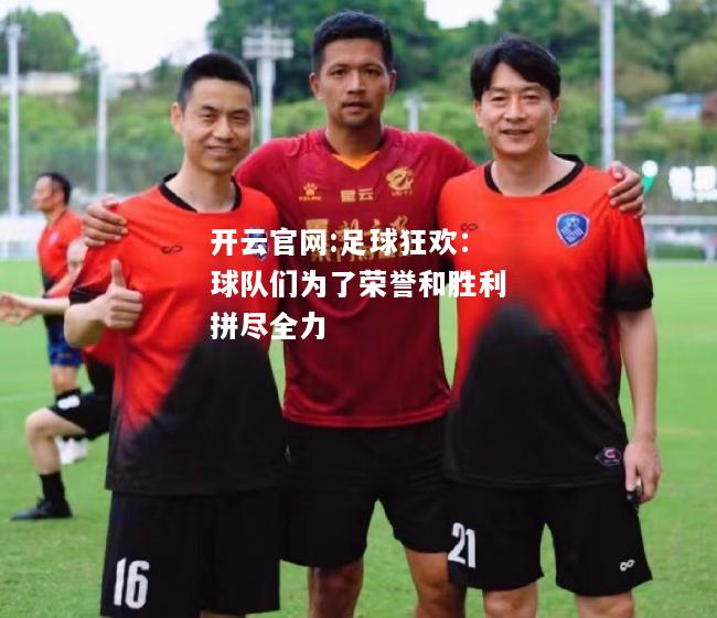 开云官网:足球狂欢：球队们为了荣誉和胜利拼尽全力