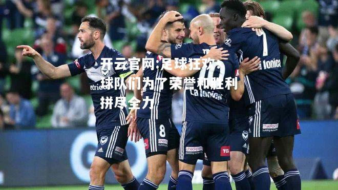开云官网:足球狂欢：球队们为了荣誉和胜利拼尽全力