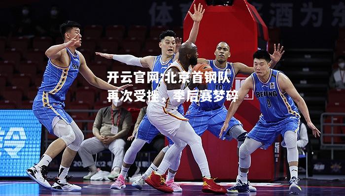 开云官网:北京首钢队再次受挫，季后赛梦碎