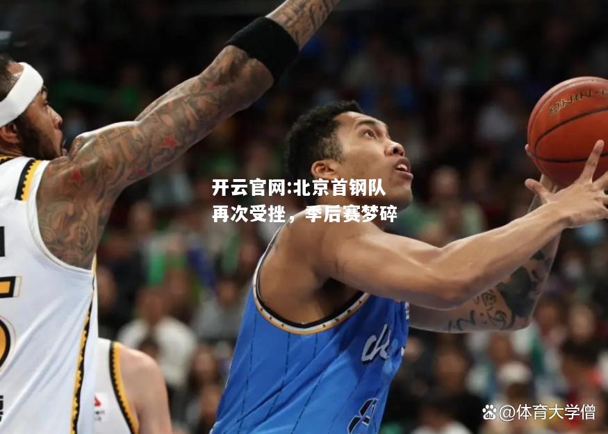 开云官网:北京首钢队再次受挫，季后赛梦碎
