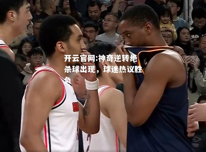 开云官网:神奇逆转绝杀球出现，球迷热议胜负