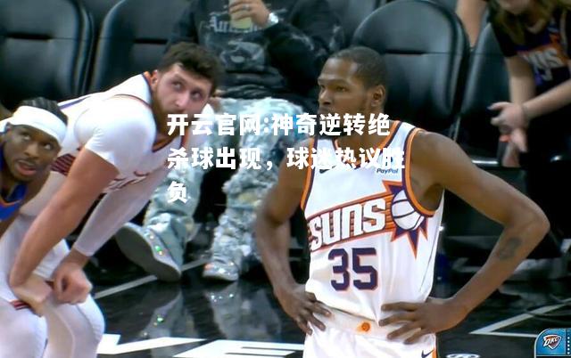 开云官网:神奇逆转绝杀球出现，球迷热议胜负