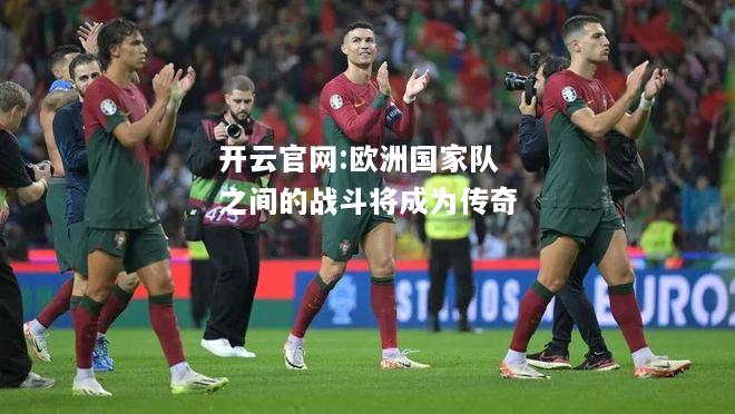 开云官网:欧洲国家队之间的战斗将成为传奇