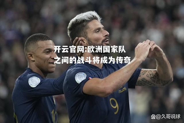开云官网:欧洲国家队之间的战斗将成为传奇