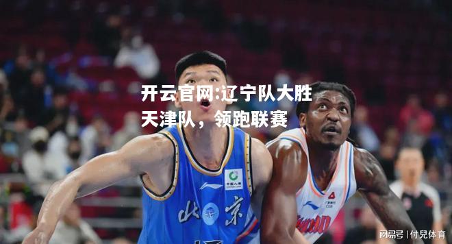开云官网:辽宁队大胜天津队，领跑联赛