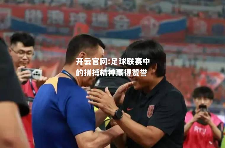 开云官网:足球联赛中的拼搏精神赢得赞誉