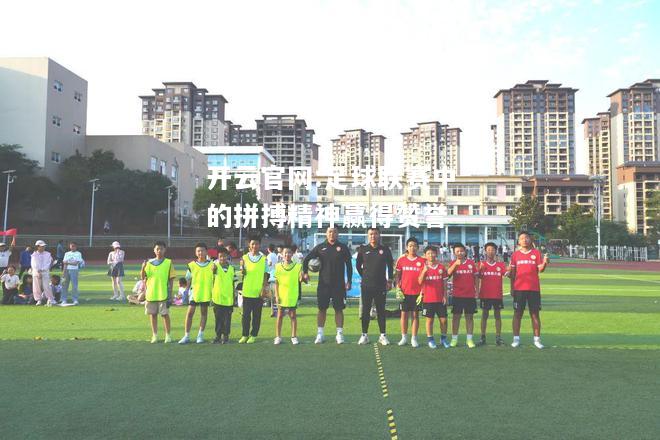 开云官网:足球联赛中的拼搏精神赢得赞誉