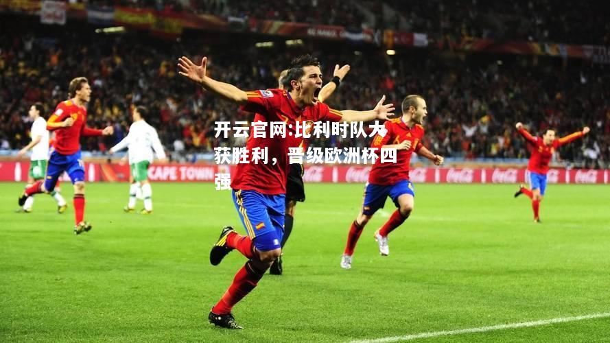 开云官网:比利时队大获胜利，晋级欧洲杯四强