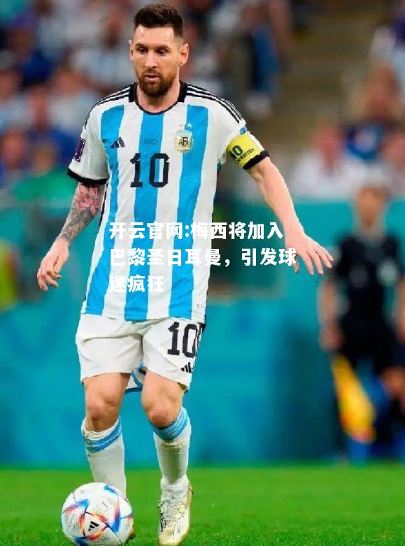 开云官网:梅西将加入巴黎圣日耳曼，引发球迷疯狂