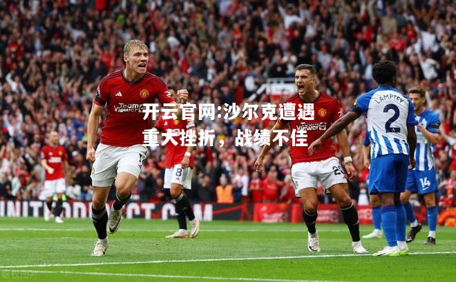 开云官网:沙尔克遭遇重大挫折，战绩不佳