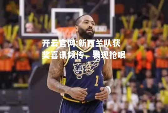 开云官网:新西兰队获奖喜讯频传，表现抢眼
