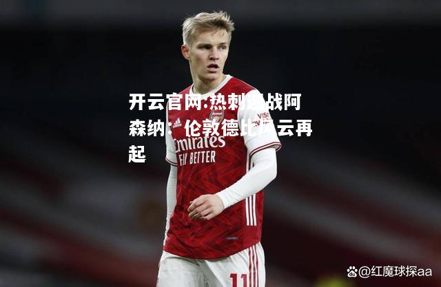 开云官网:热刺迎战阿森纳：伦敦德比风云再起