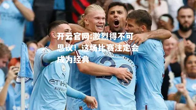 开云官网:激烈得不可思议！这场比赛注定会成为经典
