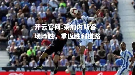 开云官网:莱加内斯客场险胜，重返胜利道路