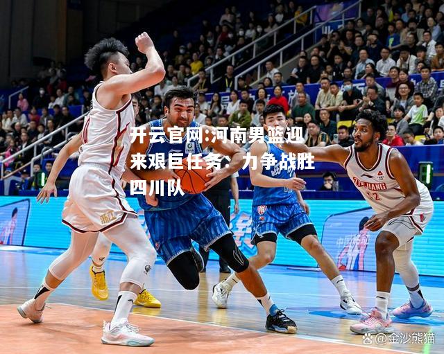 开云官网:河南男篮迎来艰巨任务：力争战胜四川队