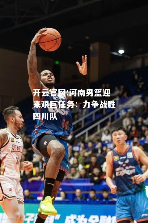 开云官网:河南男篮迎来艰巨任务：力争战胜四川队