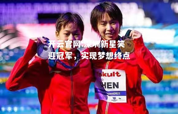 开云官网:深圳新星笑迎冠军，实现梦想终点