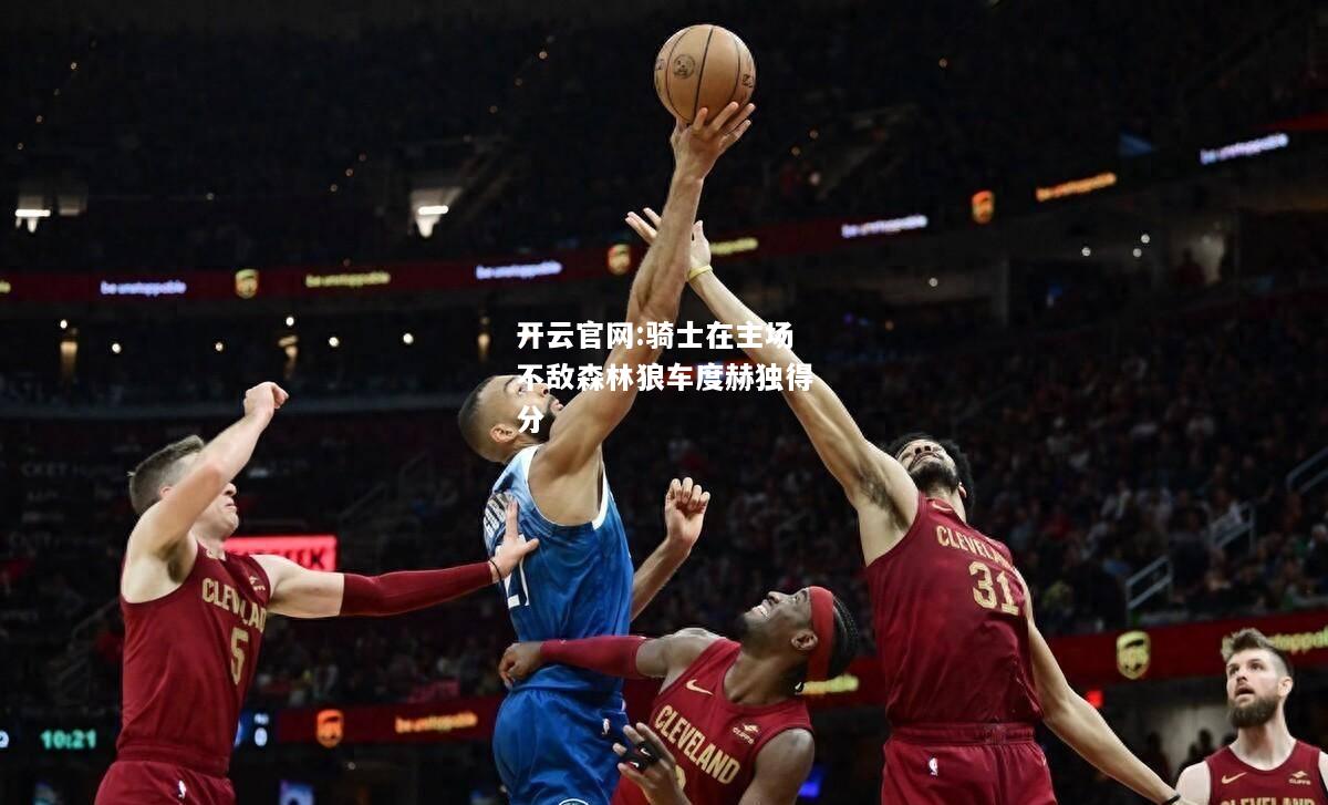 开云官网:骑士在主场不敌森林狼车度赫独得分