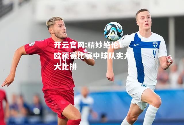 开云官网:精妙绝伦！欧预赛比赛中球队实力大比拼