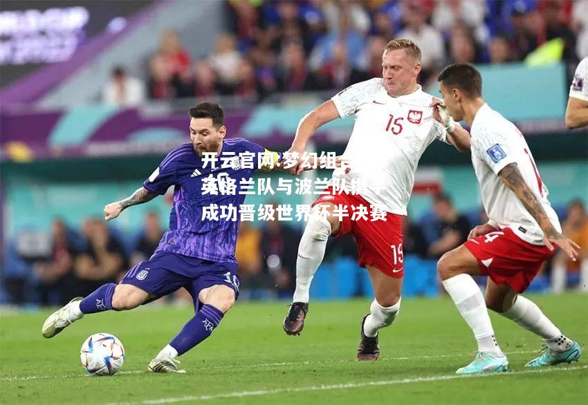 开云官网:梦幻组合！英格兰队与波兰队携手成功晋级世界杯半决赛