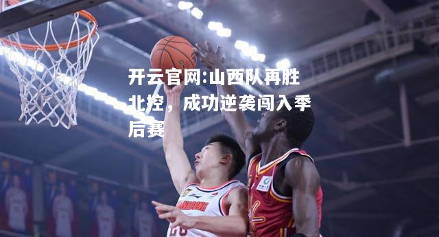 开云官网:山西队再胜北控，成功逆袭闯入季后赛