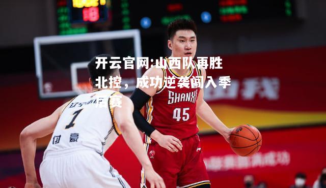 开云官网:山西队再胜北控，成功逆袭闯入季后赛