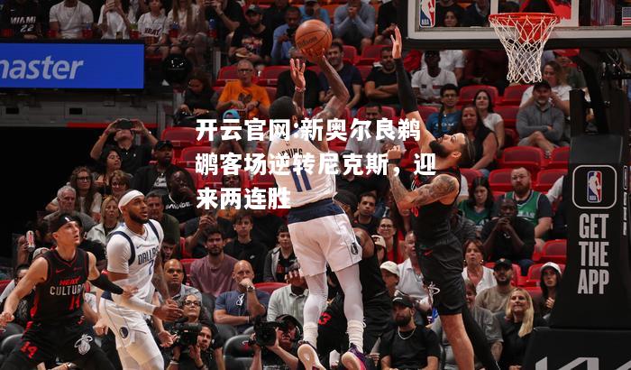 开云官网:新奥尔良鹈鹕客场逆转尼克斯，迎来两连胜
