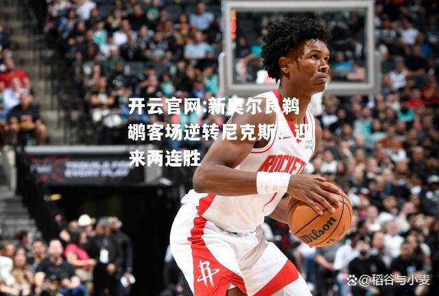 开云官网:新奥尔良鹈鹕客场逆转尼克斯，迎来两连胜