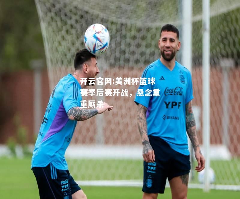 开云官网:美洲杯篮球赛季后赛开战，悬念重重厮杀