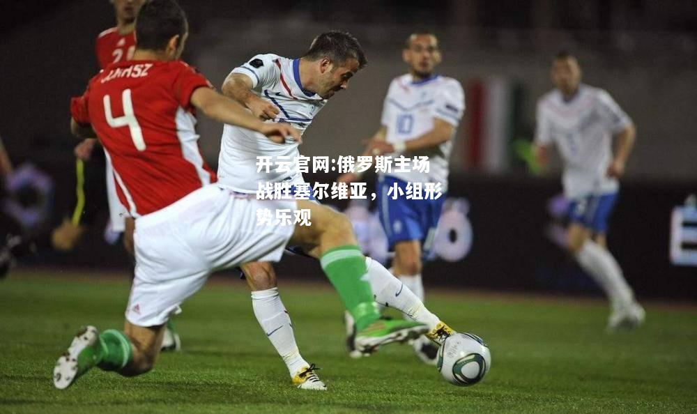 开云官网:俄罗斯主场战胜塞尔维亚，小组形势乐观