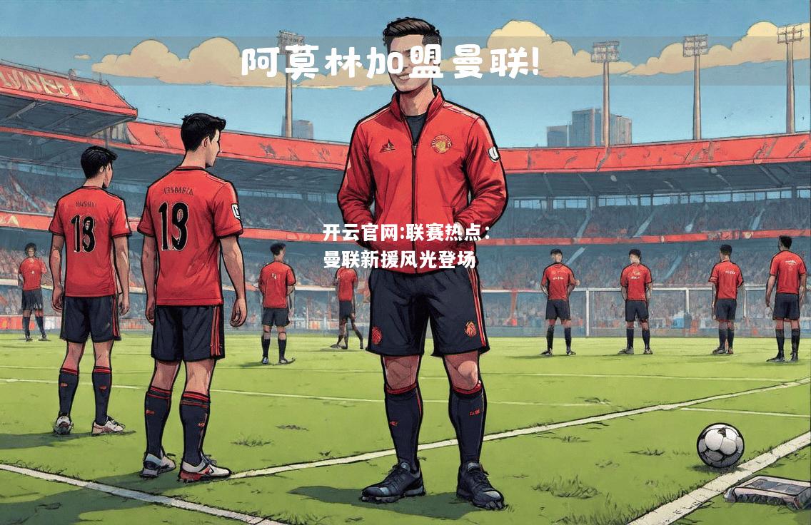 开云官网:联赛热点：曼联新援风光登场
