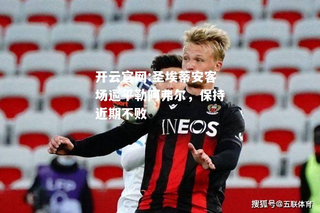 开云官网:圣埃蒂安客场逼平勒阿弗尔，保持近期不败