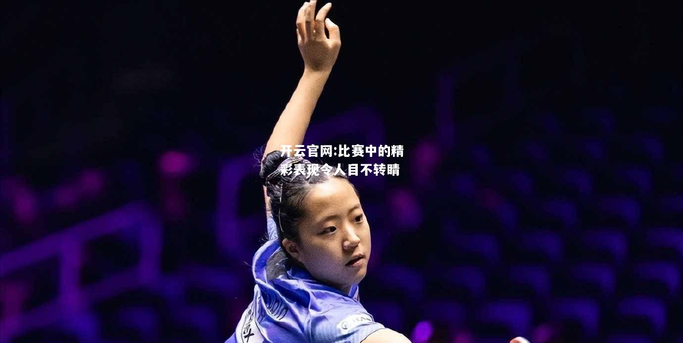 开云官网:比赛中的精彩表现令人目不转睛