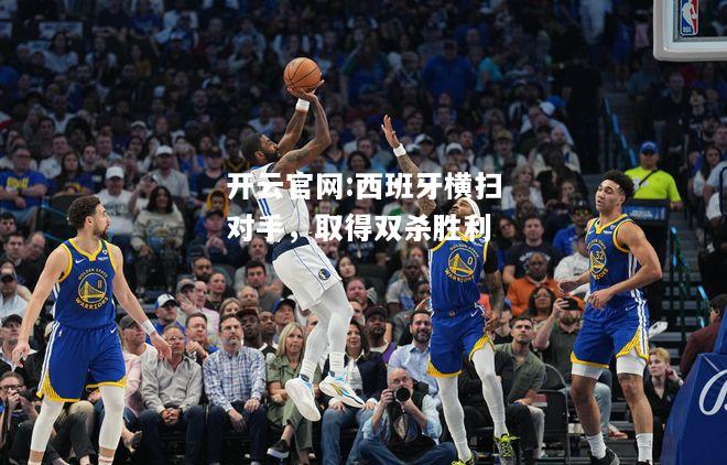 开云官网:西班牙横扫对手，取得双杀胜利