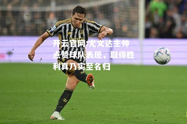 开云官网:尤文达主帅点赞球队表现，取得胜利真乃实至名归
