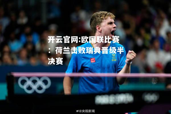 开云官网:欧国联比赛：荷兰击败瑞典晋级半决赛