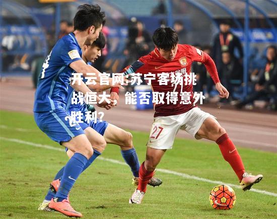 开云官网:苏宁客场挑战恒大，能否取得意外胜利？