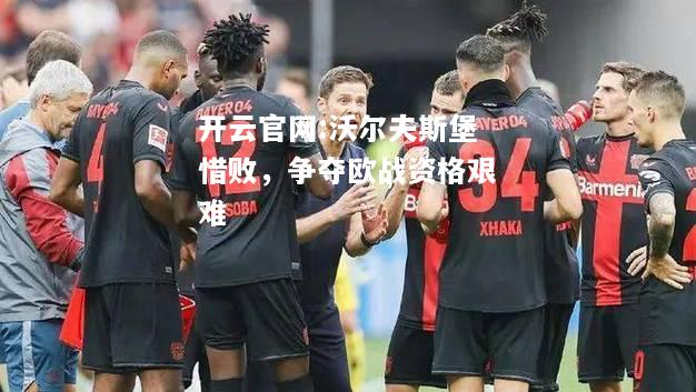 开云官网:沃尔夫斯堡惜败，争夺欧战资格艰难