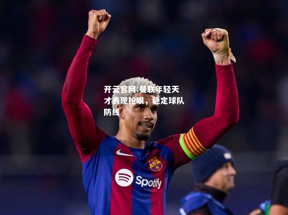 开云官网:曼联年轻天才表现抢眼，稳定球队防线